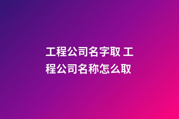 工程公司名字取 工程公司名称怎么取-第1张-公司起名-玄机派